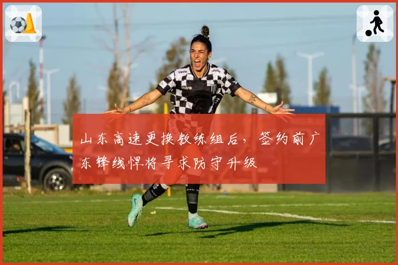 山东高速更换教练组后,签约前广东锋线悍将寻求防守升级