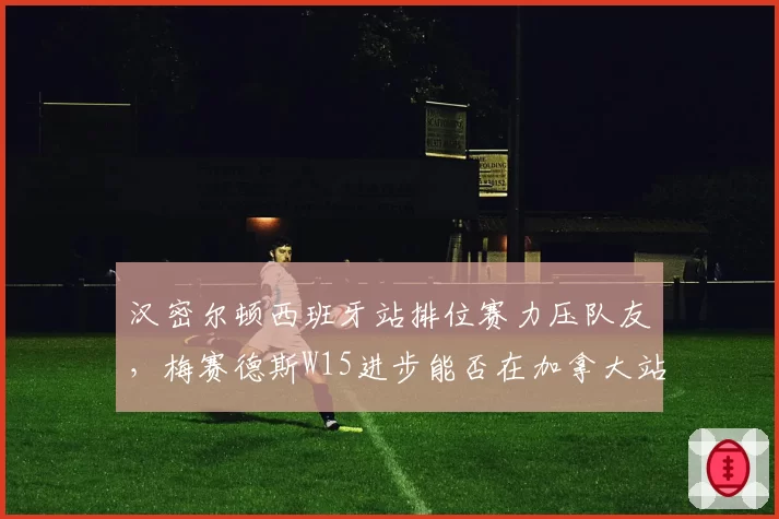 汉密尔顿西班牙站排位赛力压队友，梅赛德斯W15进步能否在加拿大站持续