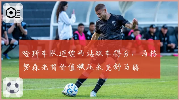 哈斯车队连续两站双车得分,马格努森老将价值碾压米克舒马赫