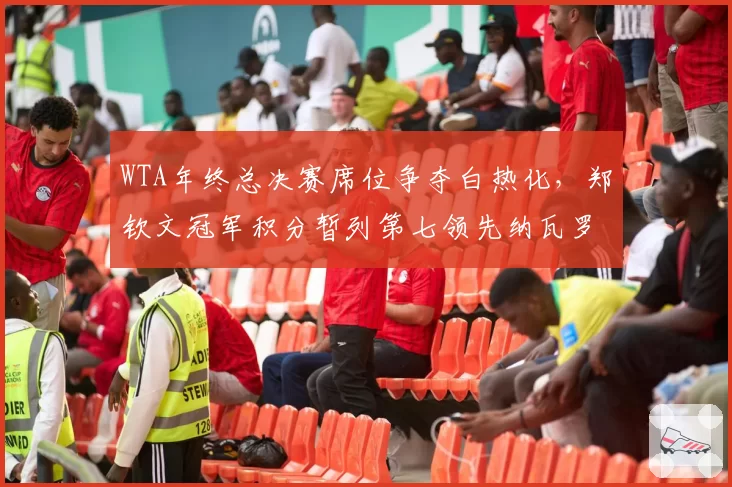 WTA年终总决赛席位争夺白热化,郑钦文冠军积分暂列第七领先纳瓦罗582分