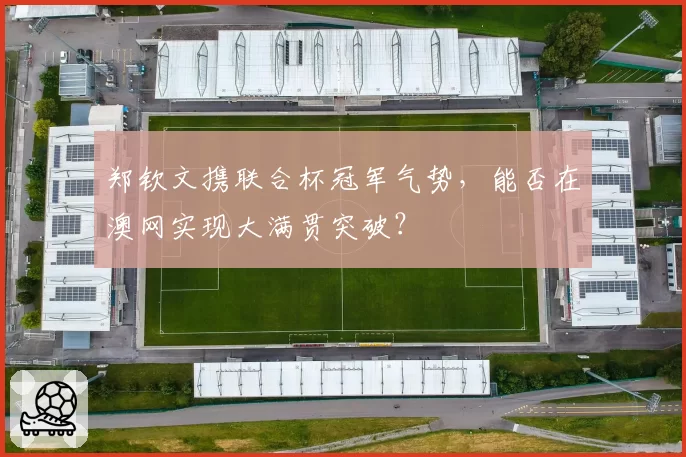 郑钦文携联合杯冠军气势，能否在澳网实现大满贯突破？