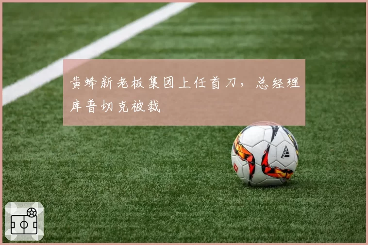 黄蜂新老板集团上任首刀，总经理库普切克被裁