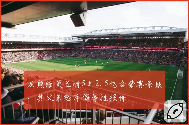 灰熊给莫兰特5年2.5亿含禁赛条款,其父亲怒斥侮辱性报价