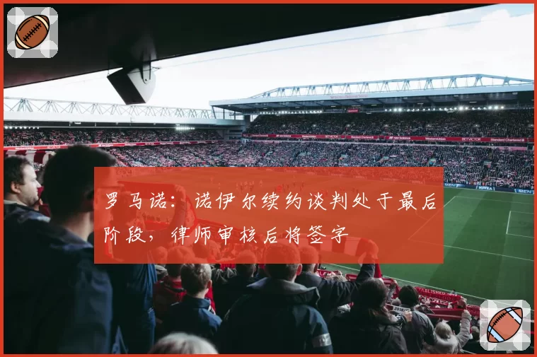 罗马诺：诺伊尔续约谈判处于最后阶段，律师审核后将签字
