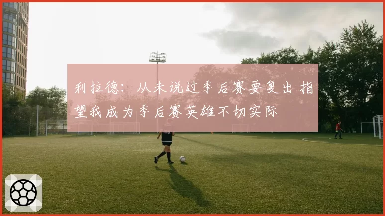 利拉德：从未说过季后赛要复出 指望我成为季后赛英雄不切实际