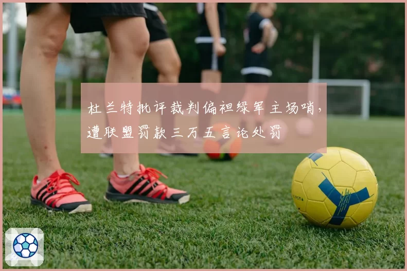 杜兰特批评裁判偏袒绿军主场哨,遭联盟罚款三万五言论处罚