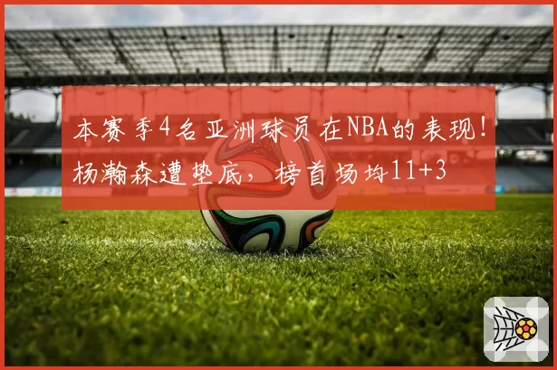 本赛季4名亚洲球员在NBA的表现!杨瀚森遭垫底,榜首场均11+3