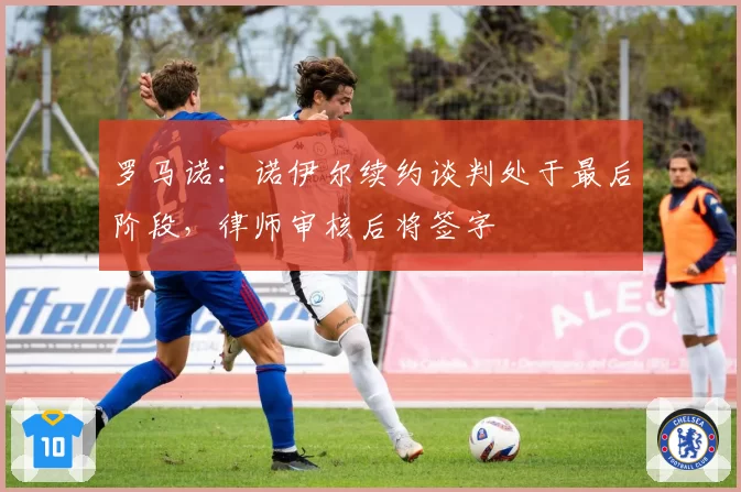 罗马诺：诺伊尔续约谈判处于最后阶段，律师审核后将签字