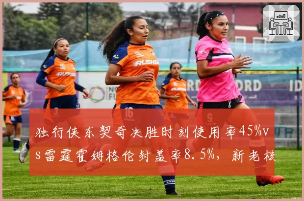 独行侠东契奇决胜时刻使用率45%vs雷霆霍姆格伦封盖率8.5%,新老核心碰撞