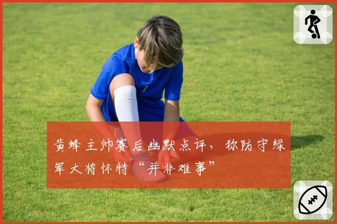 黄蜂主帅赛后幽默点评，称防守绿军大将怀特“并非难事”