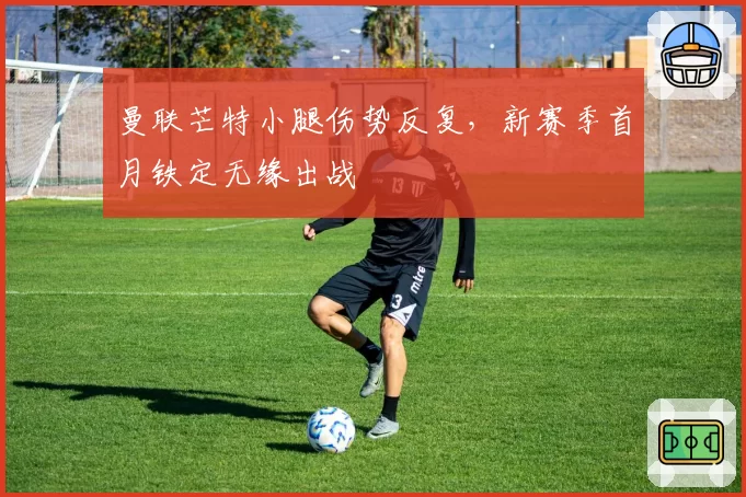 曼联芒特小腿伤势反复，新赛季首月铁定无缘出战